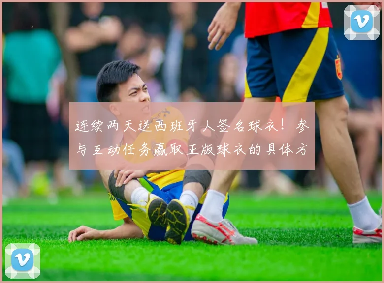 连续两天送西班牙人签名球衣！参与互动任务赢取正版球衣的具体方法揭秘