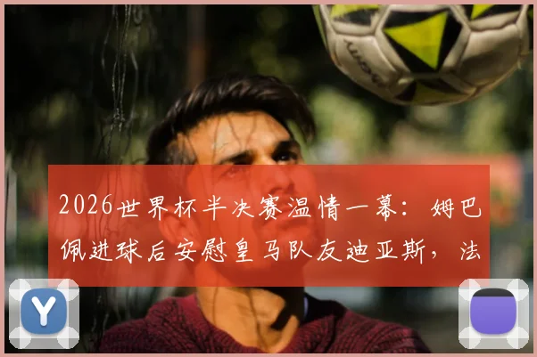 2026世界杯半决赛温情一幕:姆巴佩进球后安慰皇马队友迪亚斯,法国2-0力克摩洛哥