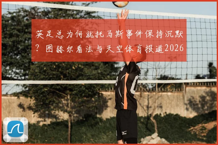 英足总为何就托马斯事件保持沉默？图赫尔看法与天空体育报道2026最新解读