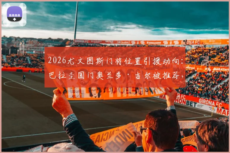 2026尤文图斯门将位置引援动向：巴拉圭国门奥兰多·吉尔被推荐，他的实力能否替代什琴斯尼？
