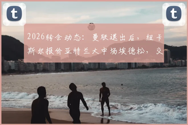2026转会动态:曼联退出后,纽卡斯尔报价亚特兰大中场埃德松,交易进展与球员分析