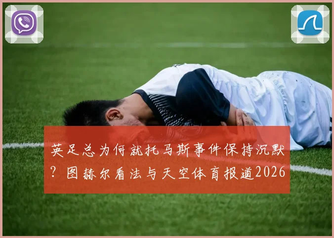 英足总为何就托马斯事件保持沉默？图赫尔看法与天空体育报道2026最新解读