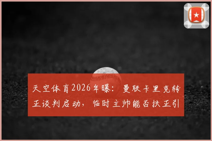 天空体育2026年曝:曼联卡里克转正谈判启动,临时主帅能否扶正引发球迷热议