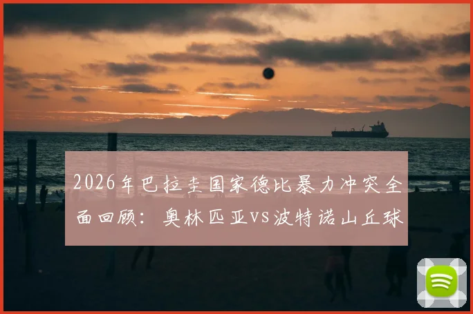 2026年巴拉圭国家德比暴力冲突全面回顾：奥林匹亚vs波特诺山丘球迷骚乱致警察昏迷，赛事安保引反思