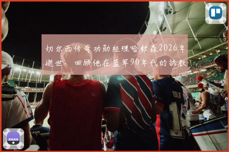 切尔西传奇功勋经理哈钦森2026年逝世,回顾他在蓝军90年代的执教生涯与关键贡献