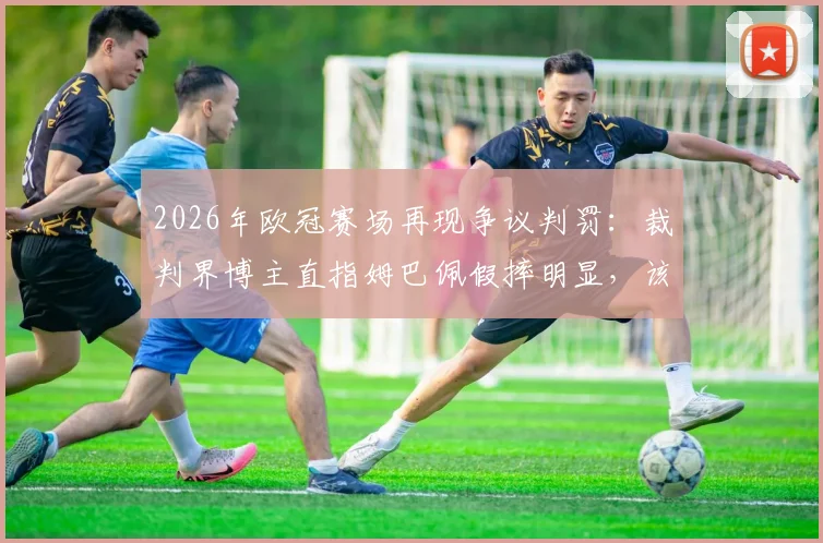 2026年欧冠赛场再现争议判罚：裁判界博主直指姆巴佩假摔明显，该吃黄牌而非获点球
